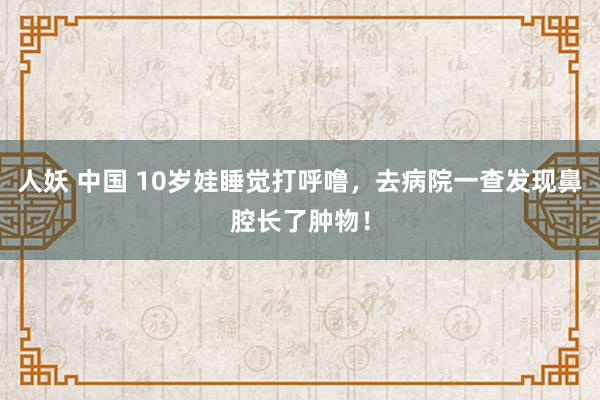 人妖 中国 10岁娃睡觉打呼噜，去病院一查发现鼻腔长了肿物！