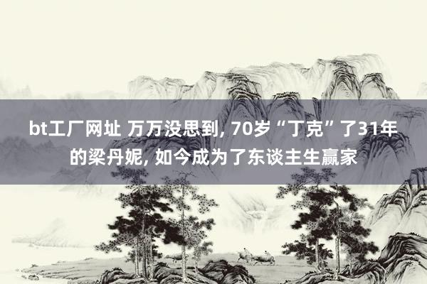 bt工厂网址 万万没思到， 70岁“丁克”了31年的梁丹妮， 如今成为了东谈主生赢家
