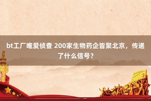 bt工厂唯爱侦查 200家生物药企皆聚北京，传递了什么信号？
