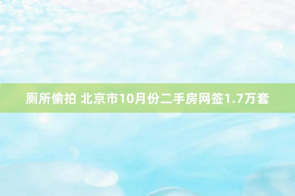 厕所偷拍 北京市10月份二手房网签1.7万套