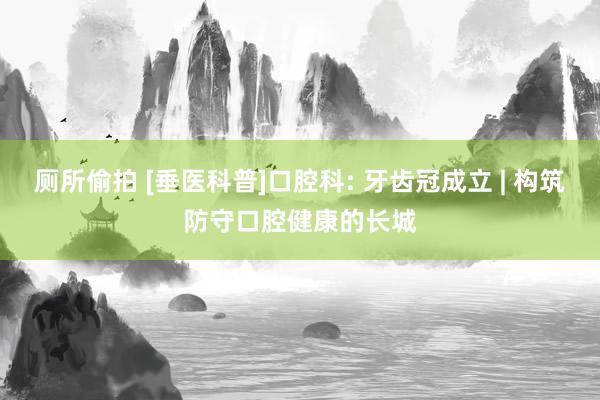 厕所偷拍 [垂医科普]口腔科: 牙齿冠成立 | 构筑防守口腔健康的长城