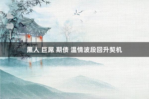 黑人 巨屌 期债 温情波段回升契机