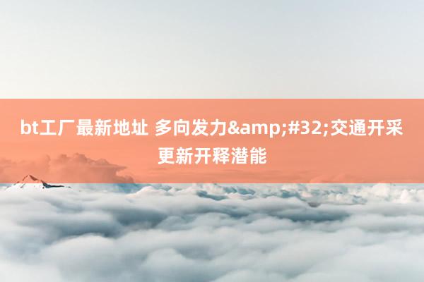 bt工厂最新地址 多向发力&#32;交通开采更新开释潜能