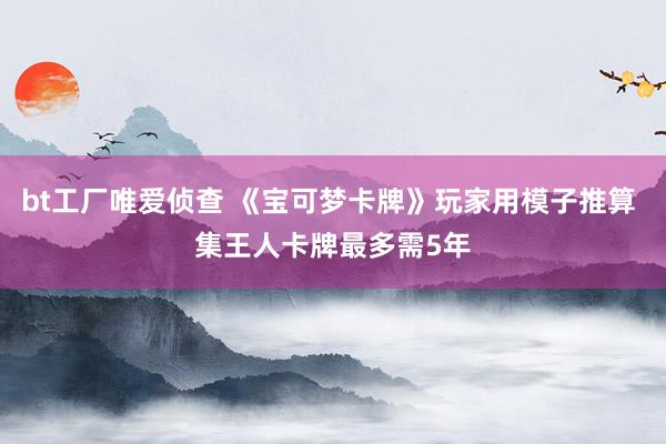 bt工厂唯爱侦查 《宝可梦卡牌》玩家用模子推算 集王人卡牌最多需5年