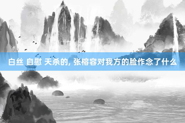 白丝 自慰 天杀的， 张榕容对我方的脸作念了什么