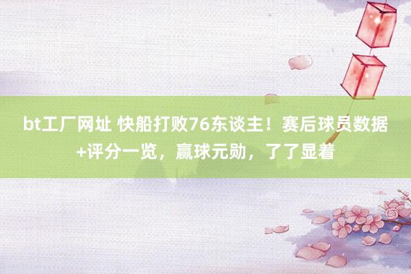 bt工厂网址 快船打败76东谈主！赛后球员数据+评分一览，赢球元勋，了了显着