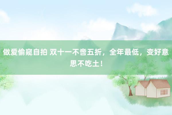 做爱偷窥自拍 双十一不啻五折，全年最低，变好意思不吃土！