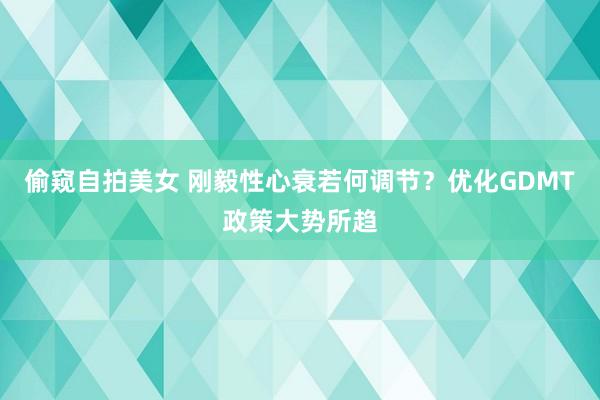 偷窥自拍美女 刚毅性心衰若何调节？优化GDMT政策大势所趋
