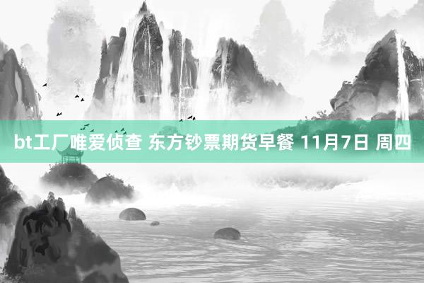 bt工厂唯爱侦查 东方钞票期货早餐 11月7日 周四