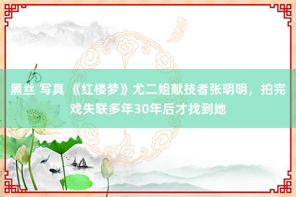 黑丝 写真 《红楼梦》尤二姐献技者张明明，拍完戏失联多年30年后才找到她
