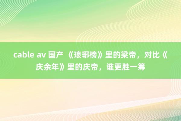 cable av 国产 《琅琊榜》里的梁帝，对比《庆余年》里的庆帝，谁更胜一筹