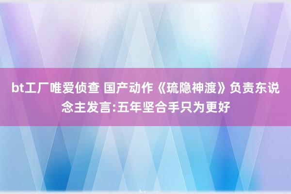 bt工厂唯爱侦查 国产动作《琉隐神渡》负责东说念主发言:五年坚合手只为更好