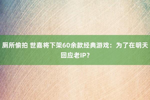厕所偷拍 世嘉将下架60余款经典游戏：为了在明天回应老IP？