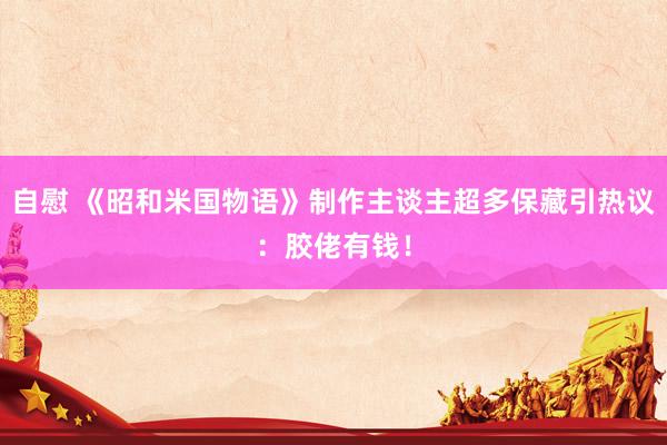 自慰 《昭和米国物语》制作主谈主超多保藏引热议：胶佬有钱！
