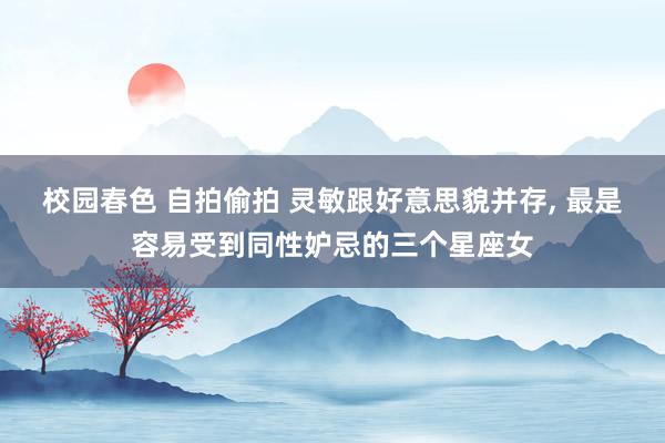 校园春色 自拍偷拍 灵敏跟好意思貌并存， 最是容易受到同性妒忌的三个星座女