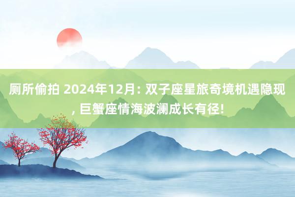 厕所偷拍 2024年12月: 双子座星旅奇境机遇隐现， 巨蟹座情海波澜成长有径!