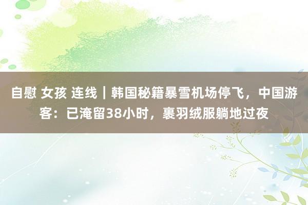 自慰 女孩 连线｜韩国秘籍暴雪机场停飞，中国游客：已淹留38小时，裹羽绒服躺地过夜