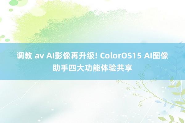 调教 av AI影像再升级! ColorOS15 AI图像助手四大功能体验共享
