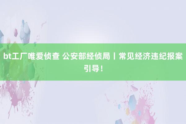 bt工厂唯爱侦查 公安部经侦局丨常见经济违纪报案引导！