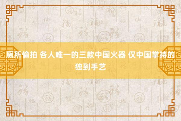 厕所偷拍 各人唯一的三款中国火器 仅中国掌持的独到手艺