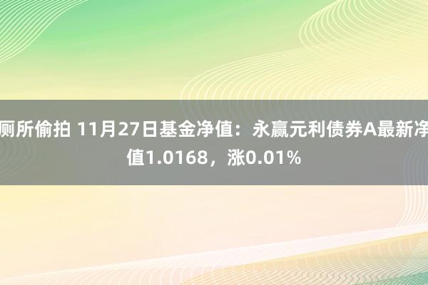 厕所偷拍 11月27日基金净值：永赢元利债券A最新净值1.0168，涨0.01%