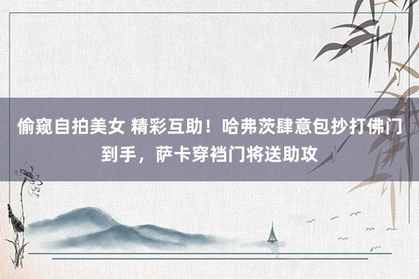 偷窥自拍美女 精彩互助！哈弗茨肆意包抄打佛门到手，萨卡穿裆门将送助攻