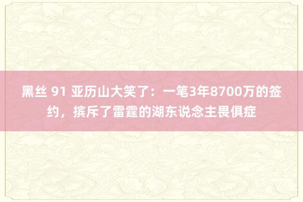 黑丝 91 亚历山大笑了：一笔3年8700万的签约，摈斥了雷霆的湖东说念主畏俱症