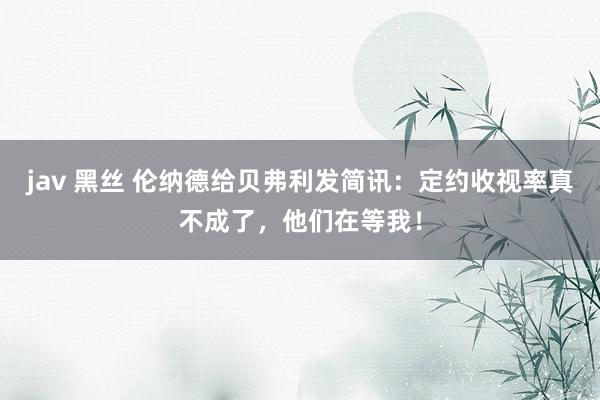 jav 黑丝 伦纳德给贝弗利发简讯：定约收视率真不成了，他们在等我！