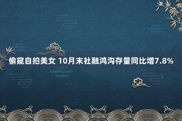 偷窥自拍美女 10月末社融鸿沟存量同比增7.8%