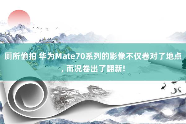 厕所偷拍 华为Mate70系列的影像不仅卷对了地点， 而况卷出了翻新!