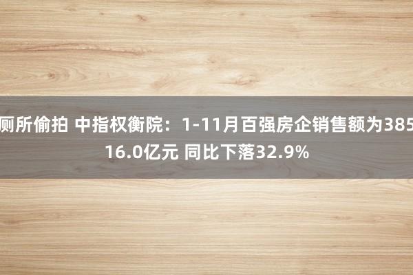 厕所偷拍 中指权衡院：1-11月百强房企销售额为38516.0亿元 同比下落32.9%
