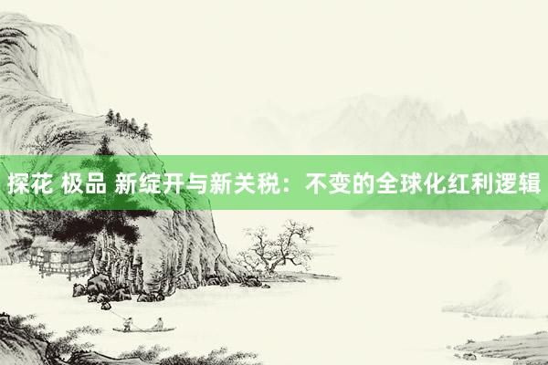 探花 极品 新绽开与新关税：不变的全球化红利逻辑