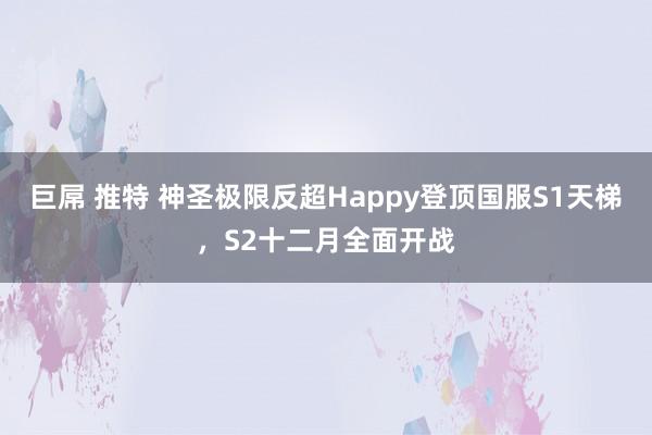 巨屌 推特 神圣极限反超Happy登顶国服S1天梯,S2十二月全面开战