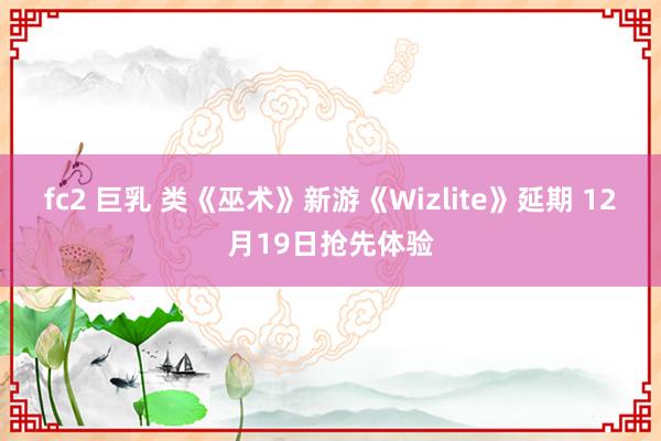 fc2 巨乳 类《巫术》新游《Wizlite》延期 12月19日抢先体验