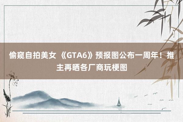 偷窥自拍美女 《GTA6》预报图公布一周年！推主再晒各厂商玩梗图