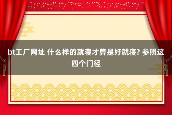 bt工厂网址 什么样的就寝才算是好就寝? 参照这四个门径
