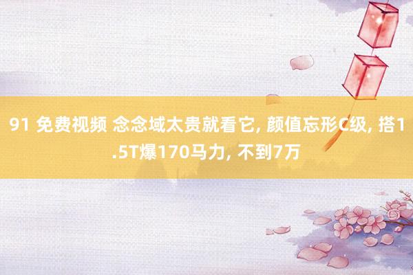 91 免费视频 念念域太贵就看它， 颜值忘形C级， 搭1.5T爆170马力， 不到7万