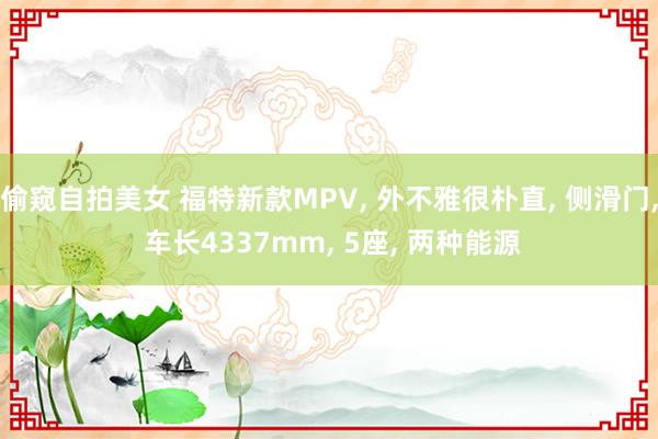 偷窥自拍美女 福特新款MPV， 外不雅很朴直， 侧滑门， 车长4337mm， 5座， 两种能源