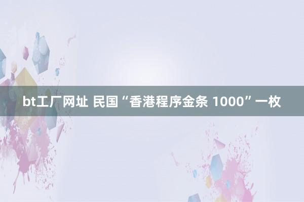 bt工厂网址 民国“香港程序金条 1000”一枚