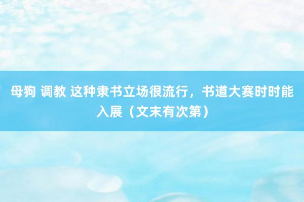 母狗 调教 这种隶书立场很流行，书道大赛时时能入展（文末有次第）