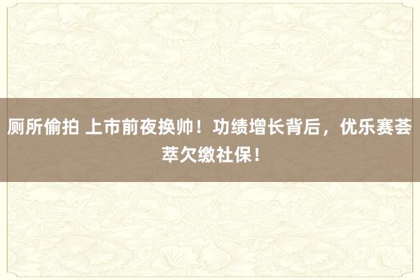 厕所偷拍 上市前夜换帅！功绩增长背后，优乐赛荟萃欠缴社保！