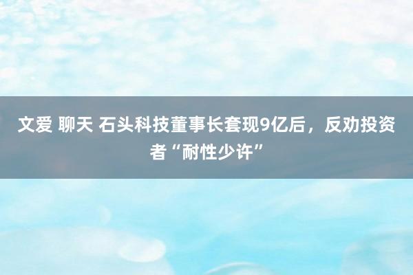 文爱 聊天 石头科技董事长套现9亿后，反劝投资者“耐性少许”