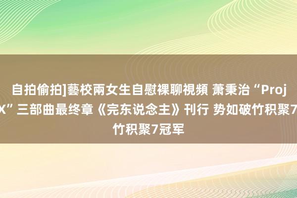 自拍偷拍]藝校兩女生自慰裸聊視頻 萧秉治“Project X”三部曲最终章《完东说念主》刊行 势如破竹积聚7冠军