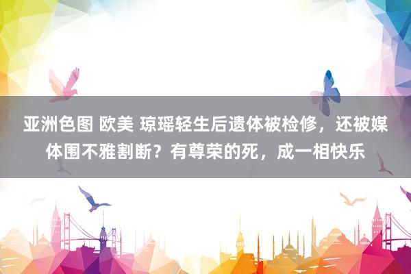 亚洲色图 欧美 琼瑶轻生后遗体被检修，还被媒体围不雅割断？有尊荣的死，成一相快乐