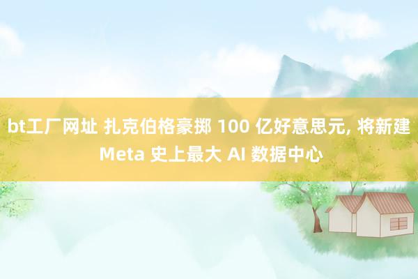 bt工厂网址 扎克伯格豪掷 100 亿好意思元， 将新建 Meta 史上最大 AI 数据中心