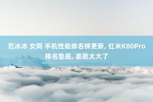 范冰冰 女同 手机性能排名榜更新， 红米K80Pro排名垫底， 差距太大了