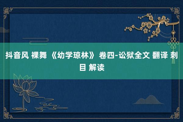 抖音风 裸舞 《幼学琼林》 卷四-讼狱全文 翻译 刺目 解读