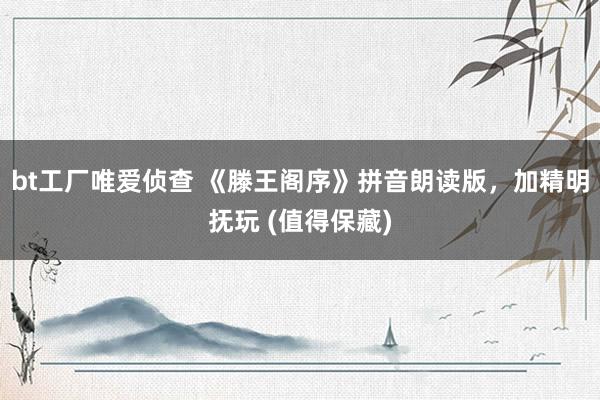 bt工厂唯爱侦查 《滕王阁序》拼音朗读版，加精明抚玩 (值得保藏)