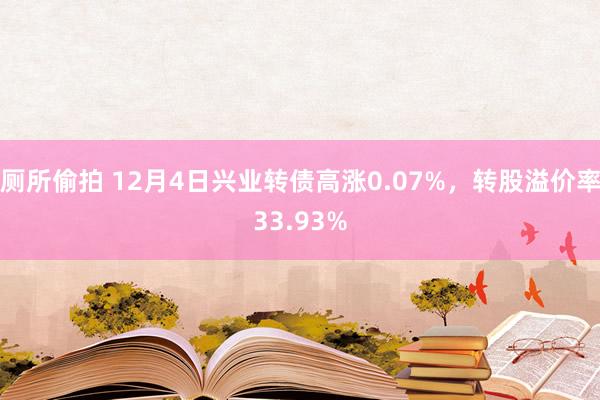 厕所偷拍 12月4日兴业转债高涨0.07%，转股溢价率33.93%