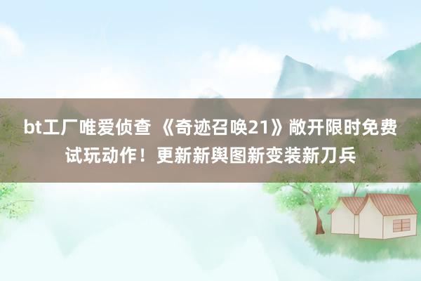 bt工厂唯爱侦查 《奇迹召唤21》敞开限时免费试玩动作！更新新舆图新变装新刀兵